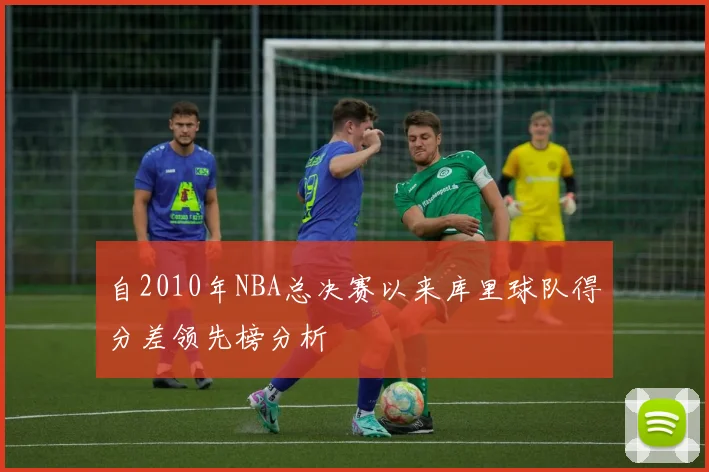 自2010年NBA总决赛以来库里球队得分差领先榜分析