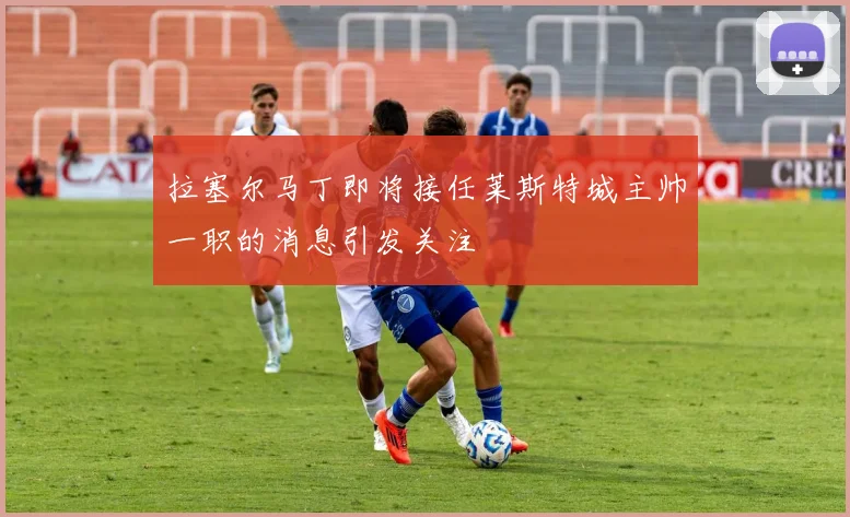 拉塞尔马丁即将接任莱斯特城主帅一职的消息引发关注