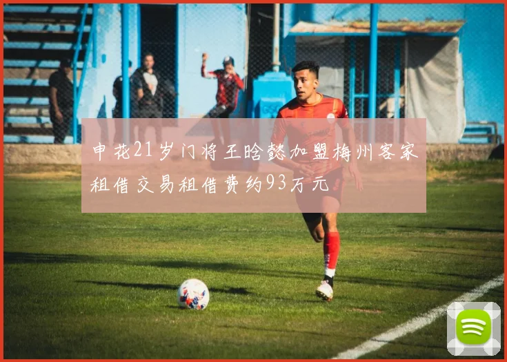 申花21岁门将王晗懿加盟梅州客家租借交易租借费约93万元