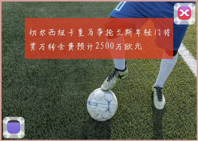 切尔西纽卡皇马争抢兰斯年轻门将贾万转会费预计2500万欧元