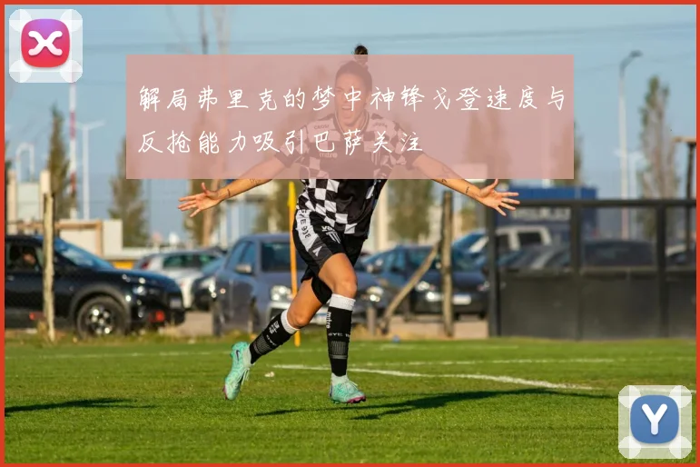 解局弗里克的梦中神锋戈登速度与反抢能力吸引巴萨关注