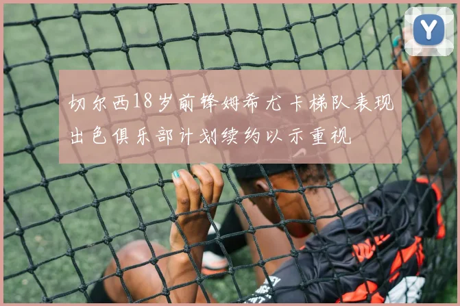 切尔西18岁前锋姆希尤卡梯队表现出色俱乐部计划续约以示重视