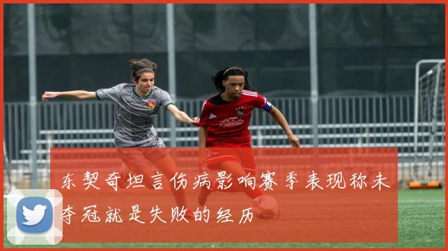 东契奇坦言伤病影响赛季表现称未夺冠就是失败的经历