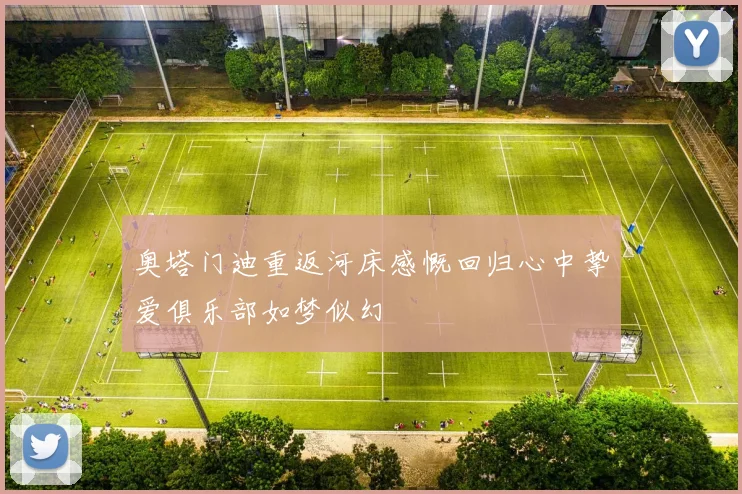 奥塔门迪重返河床感慨回归心中挚爱俱乐部如梦似幻