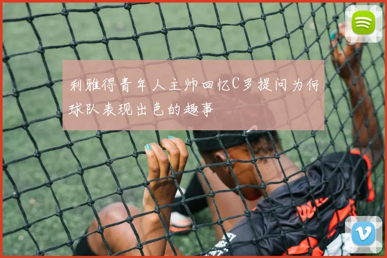 利雅得青年人主帅回忆C罗提问为何球队表现出色的趣事