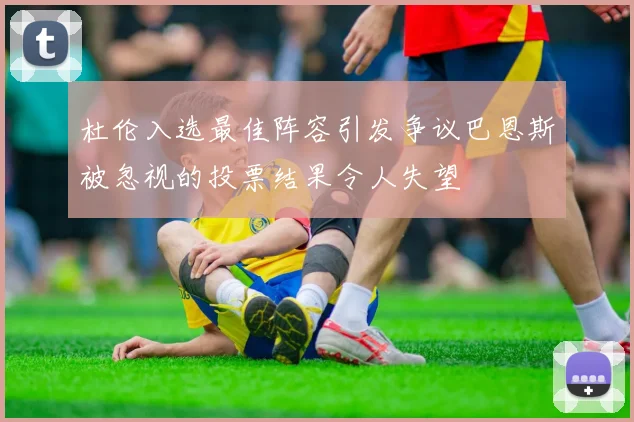 杜伦入选最佳阵容引发争议巴恩斯被忽视的投票结果令人失望