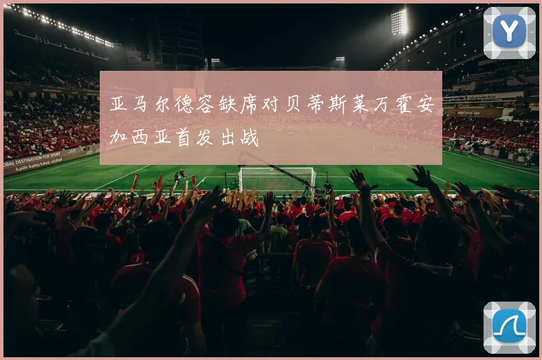 亚马尔德容缺席对贝蒂斯莱万霍安加西亚首发出战