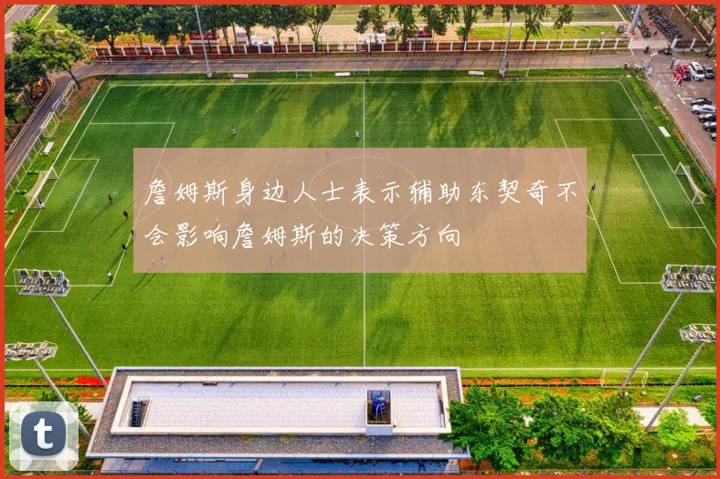 詹姆斯身边人士表示辅助东契奇不会影响詹姆斯的决策方向