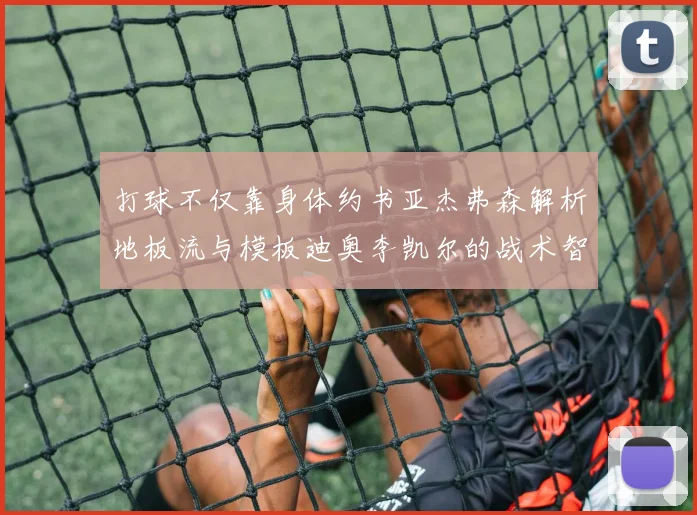 打球不仅靠身体约书亚杰弗森解析地板流与模板迪奥李凯尔的战术智慧