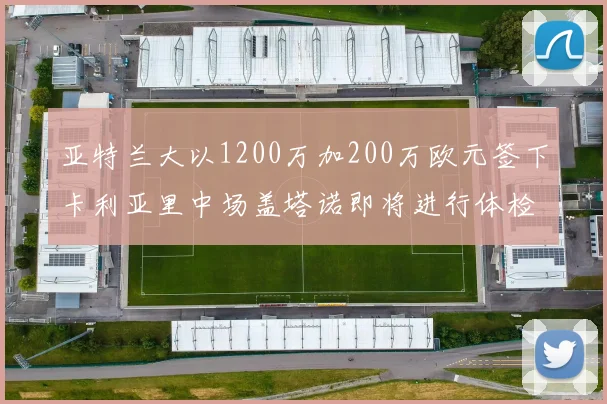 亚特兰大以1200万加200万欧元签下卡利亚里中场盖塔诺即将进行体检