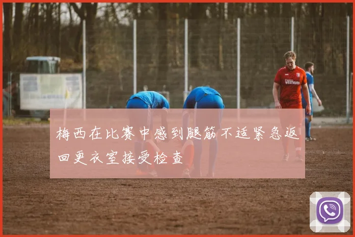 梅西在比赛中感到腿筋不适紧急返回更衣室接受检查