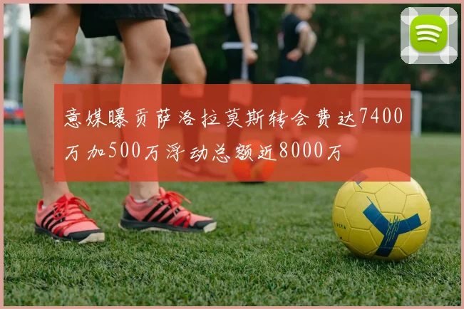 意媒曝贡萨洛拉莫斯转会费达7400万加500万浮动总额近8000万