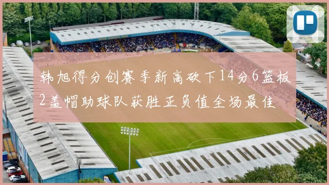 韩旭得分创赛季新高砍下14分6篮板2盖帽助球队获胜正负值全场最佳