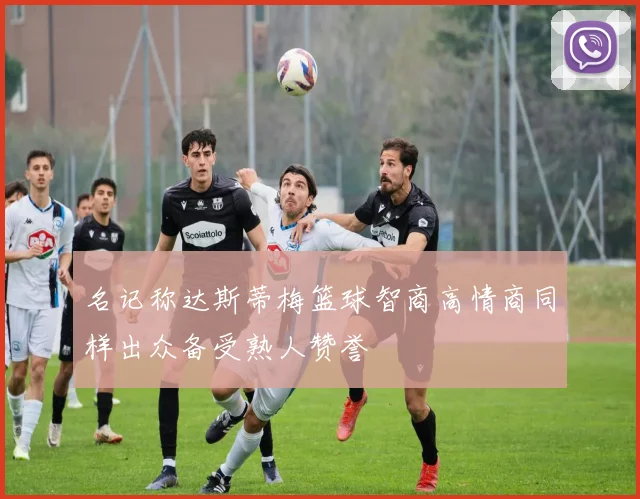 名记称达斯蒂梅篮球智商高情商同样出众备受熟人赞誉