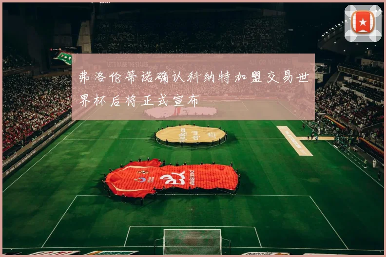 弗洛伦蒂诺确认科纳特加盟交易世界杯后将正式宣布