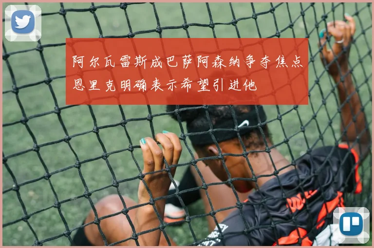 阿尔瓦雷斯成巴萨阿森纳争夺焦点恩里克明确表示希望引进他